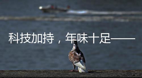 科技加持，年味十足——当代表演艺术的新魅力