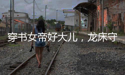 穿书女帝好大儿，龙床守护萧皇后