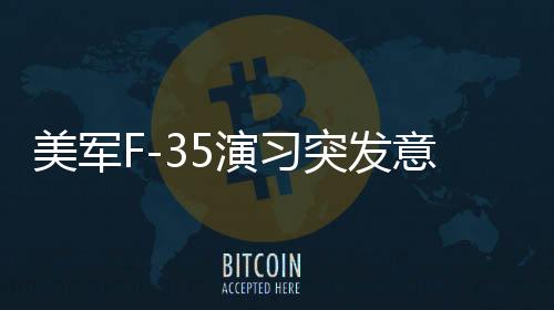 美军F-35演习突发意外，战机坠毁演练现场