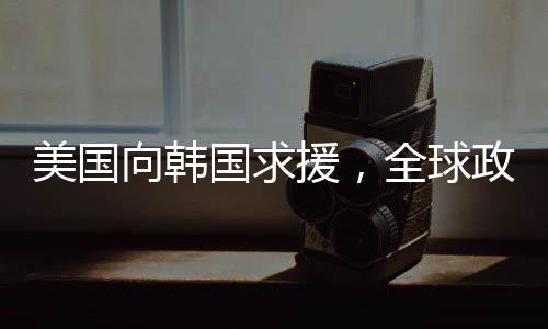 美国向韩国求援，全球政治经济压力下的联盟新动态