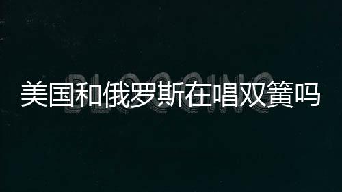 美国和俄罗斯在唱双簧吗？