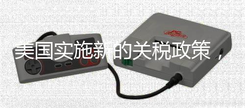 美国实施新的关税政策，对进口商品加征10%关税