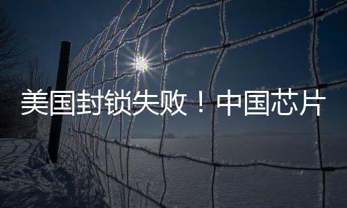 美国封锁失败！中国芯片出口连续14个月增长：无惧围堵