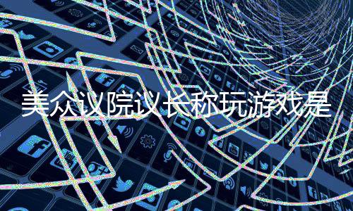 美众议院议长称玩游戏是虚度光阴 年轻人应出门工作