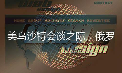 美乌沙特会谈之际，俄罗斯与欧洲亦展开紧密对话