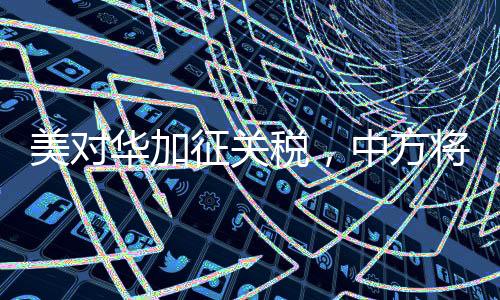 美对华加征关税，中方将采取反制措施