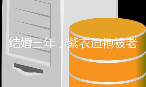 结婚三年，紫衣道袍被老婆发现