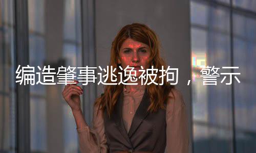编造肇事逃逸被拘，警示与反思的新闻报道