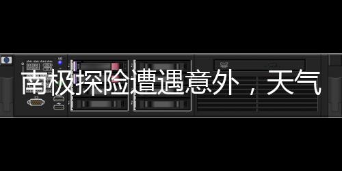 南极探险遭遇意外，天气滞留游客引发关注