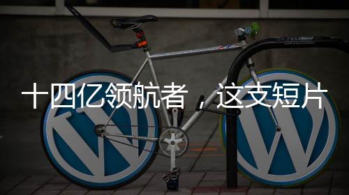十四亿领航者，这支短片展现中国的力量