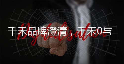 千禾品牌澄清，千禾0与零添加无关文章或新闻