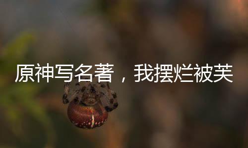 原神写名著，我摆烂被芙宁娜审判