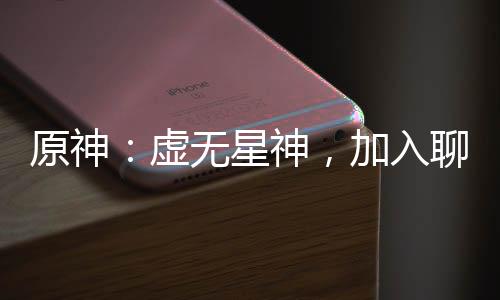 原神：虚无星神，加入聊天群