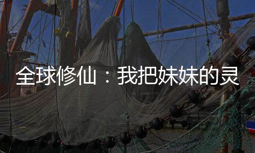 全球修仙：我把妹妹的灵根炼到全球第一