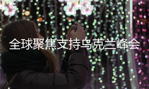 全球聚焦支持乌克兰峰会，能否为乌克兰局势带来转机？