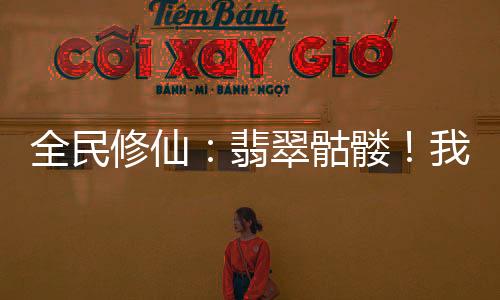 全民修仙：翡翠骷髅！我即是灭世