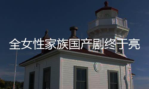 全女性家族国产剧终于亮相，展现独特魅力