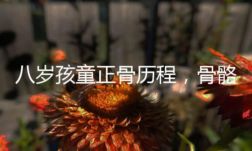 八岁孩童正骨历程，骨骼健康的早期关注