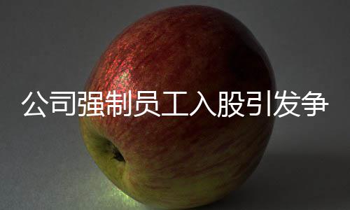 公司强制员工入股引发争议