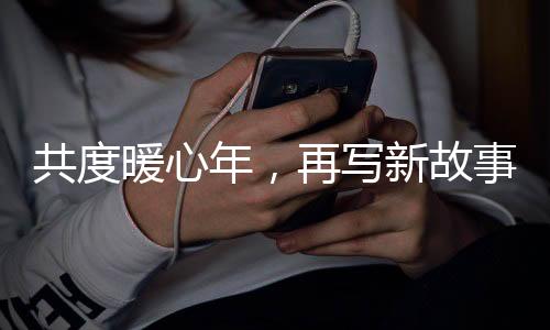 共度暖心年，再写新故事