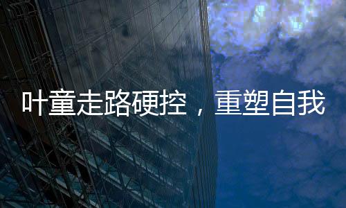 叶童走路硬控，重塑自我与活力重塑的艺术之旅