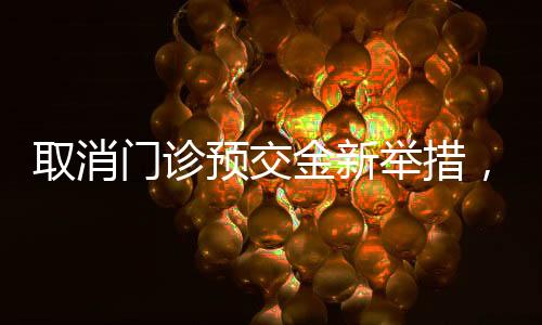 取消门诊预交金新举措，提升患者就医体验