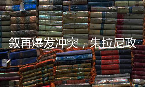 叙再爆发冲突，朱拉尼政权面临考验，能否稳固执政？