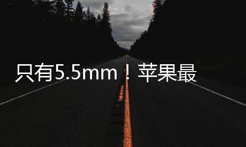 只有5.5mm！苹果最薄iPhone 17 Air将会取代Plus机型