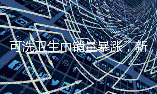 可洗卫生巾销量暴涨，新型卫生产品引领市场新潮流