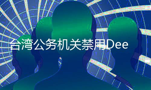 台湾公务机关禁用DeepSeek引发广泛讨论