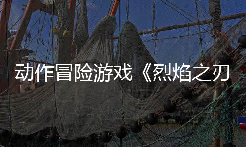 动作冒险游戏《烈焰之刃》预告 5月22日发售
