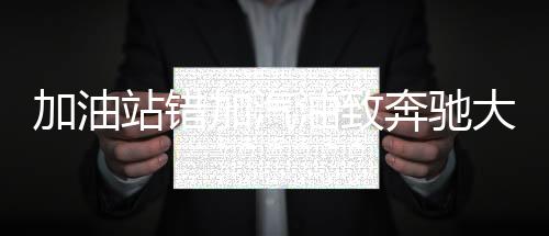 加油站错加汽油致奔驰大G趴窝事件揭秘