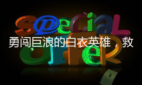勇闯巨浪的白衣英雄，救人之举震撼人心