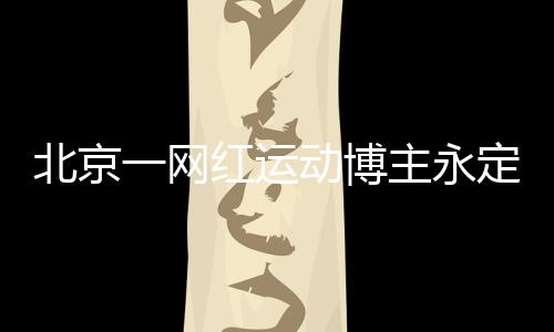 北京一网红运动博主永定河溺亡事件