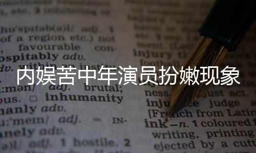 内娱苦中年演员扮嫩现象解析