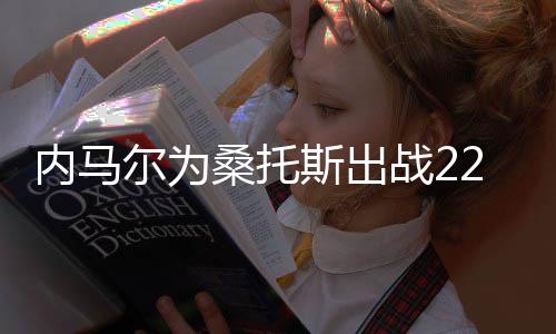 内马尔为桑托斯出战225场缔造传奇，生涯进球数突破两双——天赋闪耀之路纪实