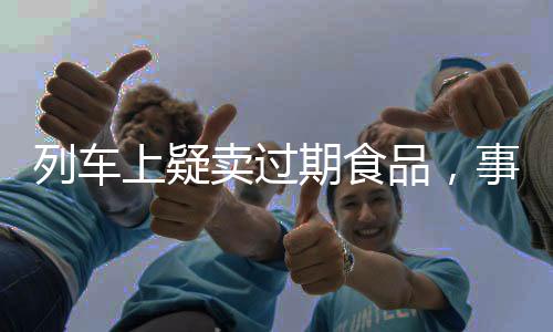 列车上疑卖过期食品，事件的背后与社会责任的警示