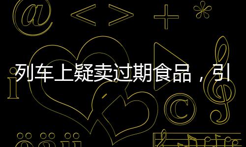 列车上疑卖过期食品，引发关注与反思