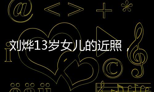 刘烨13岁女儿的近照，青春少女的成长印记