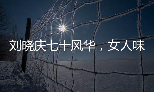 刘晓庆七十风华，女人味造型依旧迷人