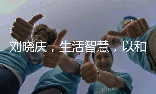 刘晓庆，生活智慧，以和为贵——探索她为何一个月难生一次气