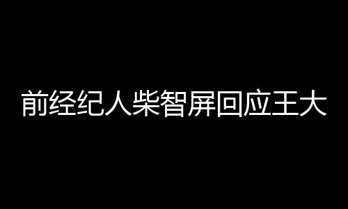 前经纪人柴智屏回应王大陆逃兵役事件