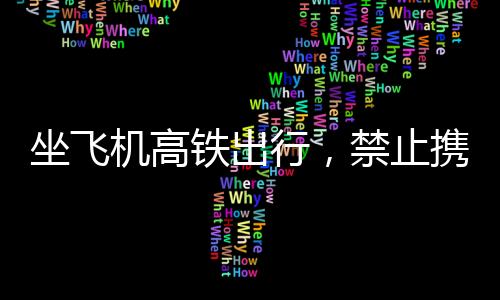 坐飞机高铁出行，禁止携带物品清单，避免被扣风险