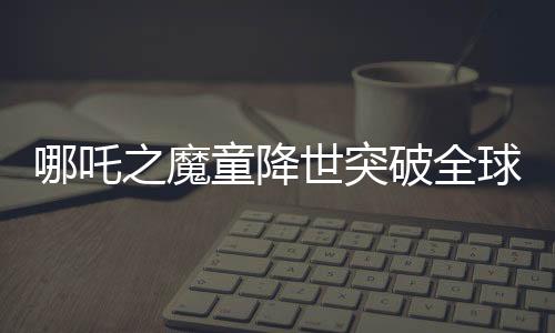 哪吒之魔童降世突破全球影史之巅，全球票房收入近四度增长冲击前六甲神话的新篇章。细数中华传奇崛起之际的文化复兴影响力！这个盛大的电影界壮举又一次激发了全中国观众的自豪感与荣誉意识，并在全球范围内引起热烈反响。这部影片的成功不仅仅是一部电影的胜利，更是中国影视文化产业的里程碑。今天，让我们一同走进哪吒的世界，探究其背后创造的奇迹和影响力。