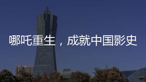 哪吒重生，成就中国影史百亿巨作——哪吒2引领电影新纪元