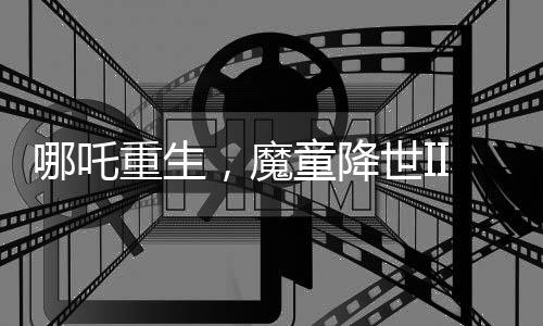 哪吒重生，魔童降世II成中国影史首部突破90亿里程碑电影