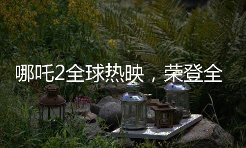 哪吒2全球热映，荣登全球动画票房第二名