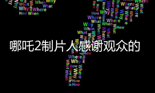 哪吒2制片人感谢观众的热烈支持与托举