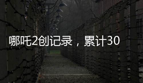哪吒2创记录，累计30次登顶香港单日票房榜