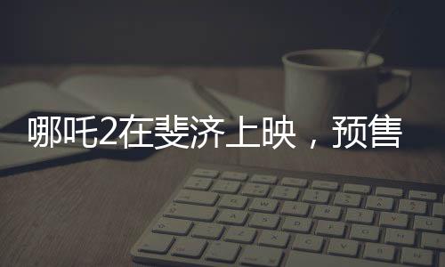 哪吒2在斐济上映，预售火爆，掀起观影热潮